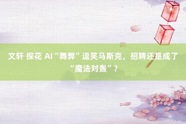 文轩 探花 AI“舞弊”逗笑马斯克，招聘还是成了“魔法对轰”？