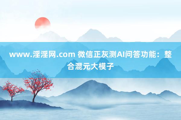 www.淫淫网.com 微信正灰测AI问答功能：整合混元大模子