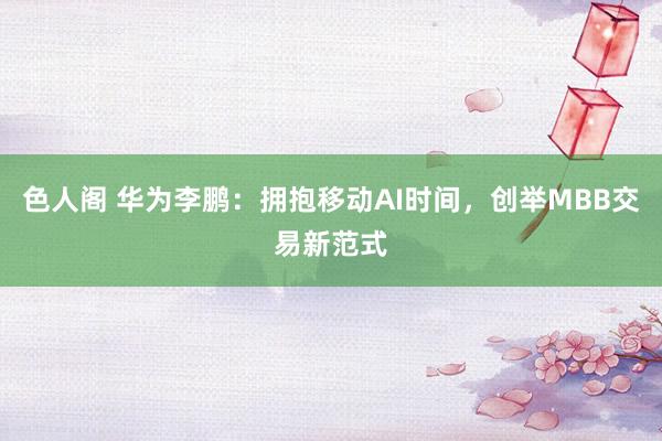 色人阁 华为李鹏：拥抱移动AI时间，创举MBB交易新范式