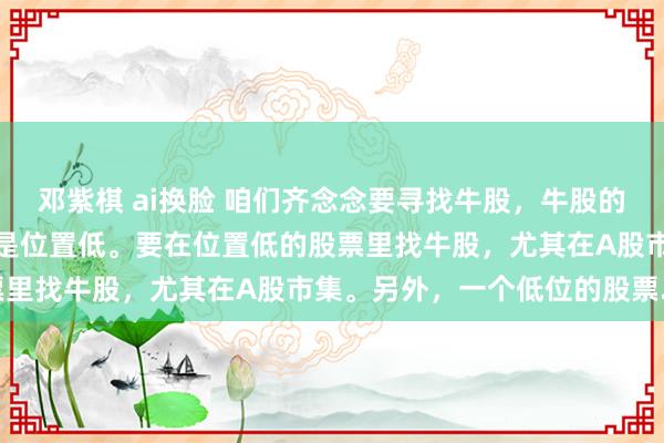 邓紫棋 ai换脸 咱们齐念念要寻找牛股，牛股的第一成分是什么？我认为是位置低。要在位置低的股票里找牛股，尤其在A股市集。另外，一个低位的股票...