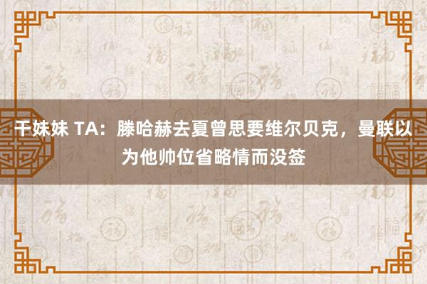 干妹妹 TA：滕哈赫去夏曾思要维尔贝克，曼联以为他帅位省略情而没签