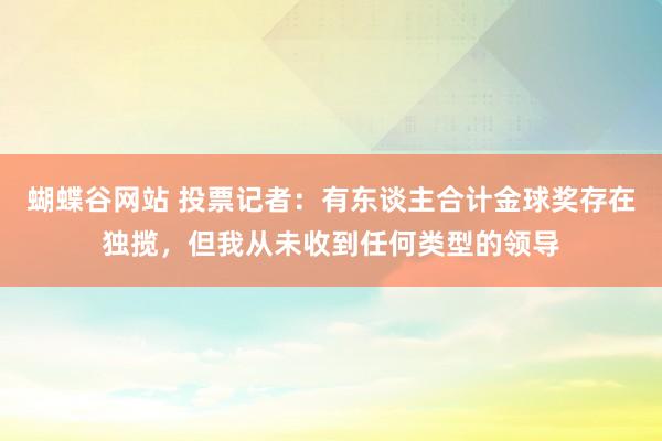 蝴蝶谷网站 投票记者：有东谈主合计金球奖存在独揽，但我从未收到任何类型的领导