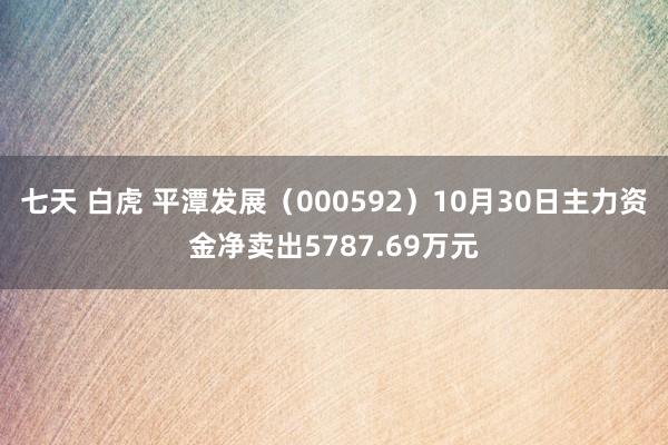 七天 白虎 平潭发展（000592）10月30日主力资金净卖出5787.69万元