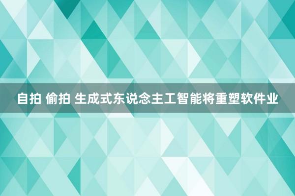 自拍 偷拍 生成式东说念主工智能将重塑软件业