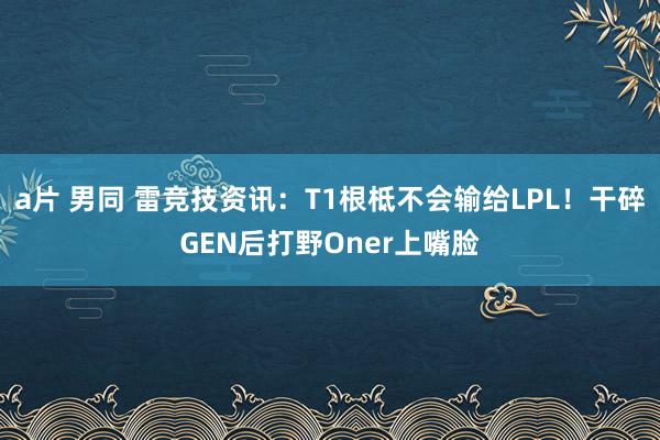 a片 男同 雷竞技资讯：T1根柢不会输给LPL！干碎GEN后打野Oner上嘴脸