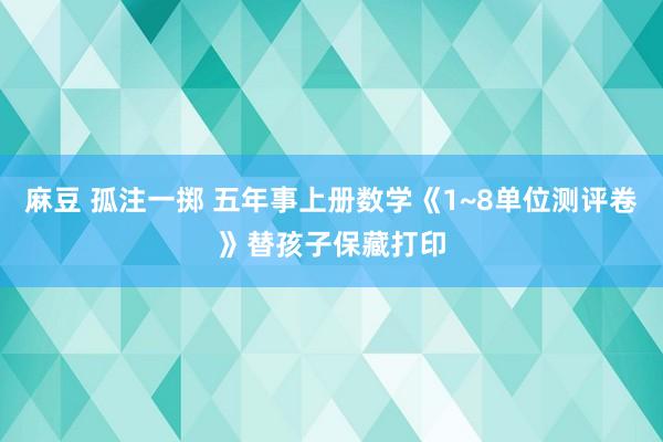 麻豆 孤注一掷 五年事上册数学《1~8单位测评卷》替孩子保藏打印