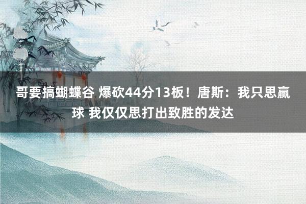 哥要搞蝴蝶谷 爆砍44分13板！唐斯：我只思赢球 我仅仅思打出致胜的发达