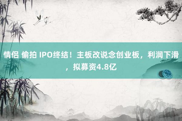 情侣 偷拍 IPO终结！主板改说念创业板，利润下滑，拟募资4.8亿