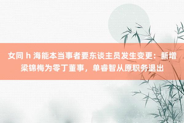 女同 h 海能本当事者要东谈主员发生变更：新增梁锦梅为零丁董事，单睿智从原职务退出