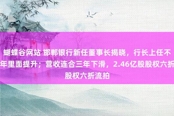 蝴蝶谷网站 邯郸银行新任董事长揭晓，行长上任不及半年里面提升；营收连合三年下滑，2.46亿股股权六折流拍