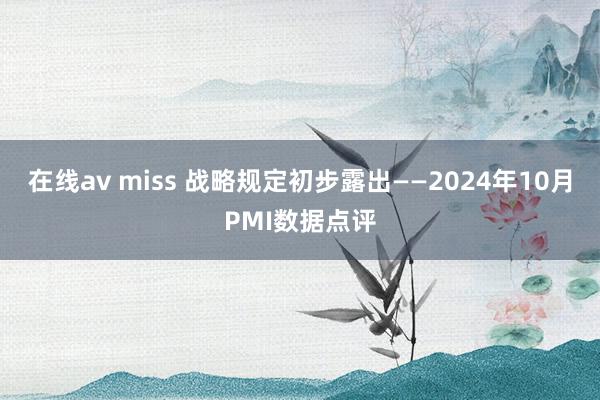 在线av miss 战略规定初步露出——2024年10月PMI数据点评