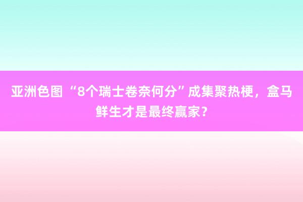 亚洲色图 “8个瑞士卷奈何分”成集聚热梗，盒马鲜生才是最终赢家？