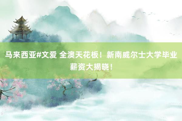 马来西亚#文爱 全澳天花板！新南威尔士大学毕业薪资大揭晓！