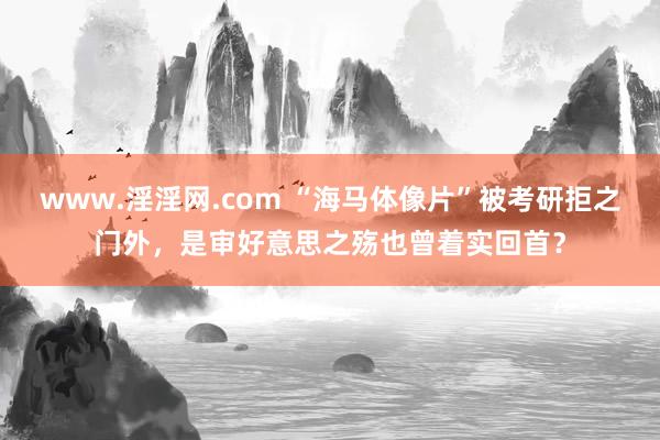 www.淫淫网.com “海马体像片”被考研拒之门外，是审好意思之殇也曾着实回首？