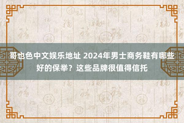 哥也色中文娱乐地址 2024年男士商务鞋有哪些好的保举？这些品牌很值得信托