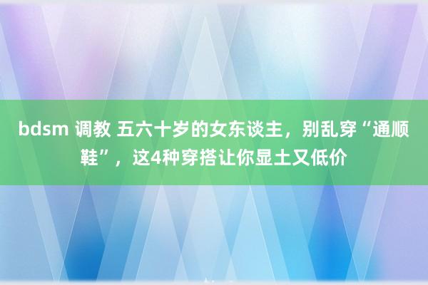 bdsm 调教 五六十岁的女东谈主，别乱穿“通顺鞋”，这4种穿搭让你显土又低价