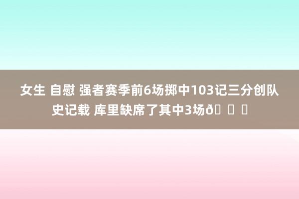 女生 自慰 强者赛季前6场掷中103记三分创队史记载 库里缺席了其中3场👀