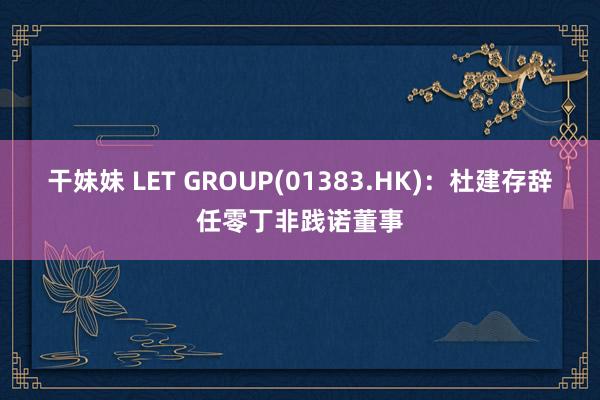 干妹妹 LET GROUP(01383.HK)：杜建存辞任零丁非践诺董事