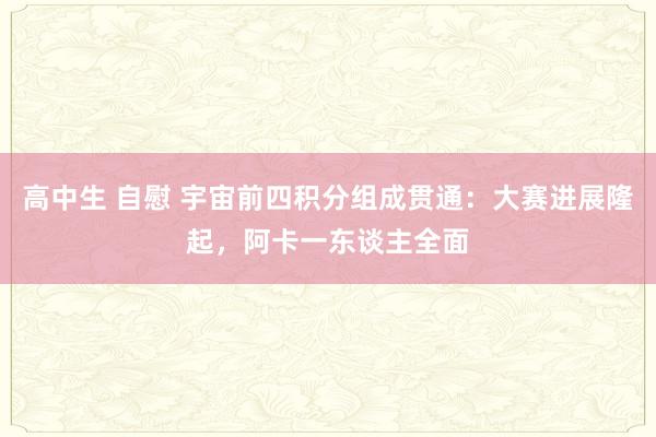 高中生 自慰 宇宙前四积分组成贯通：大赛进展隆起，阿卡一东谈主全面