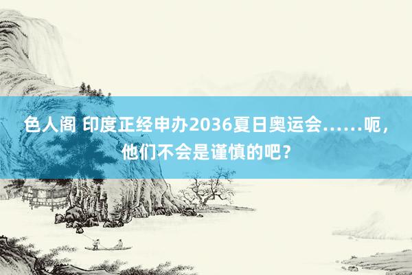 色人阁 印度正经申办2036夏日奥运会……呃，他们不会是谨慎的吧？