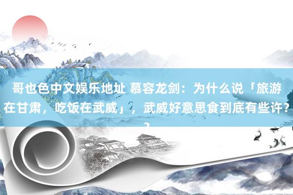 哥也色中文娱乐地址 慕容龙剑：为什么说「旅游在甘肃，吃饭在武威」，武威好意思食到底有些许？