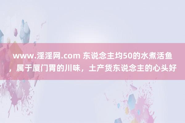 www.淫淫网.com 东说念主均50的水煮活鱼，属于厦门胃的川味，土产货东说念主的心头好