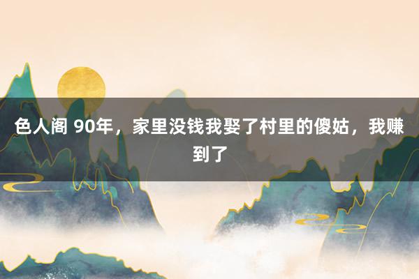 色人阁 90年，家里没钱我娶了村里的傻姑，我赚到了