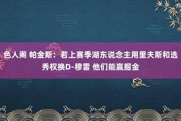 色人阁 帕金斯：若上赛季湖东说念主用里夫斯和选秀权换D-穆雷 他们能赢掘金