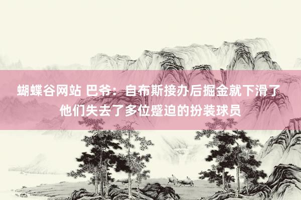 蝴蝶谷网站 巴爷：自布斯接办后掘金就下滑了 他们失去了多位蹙迫的扮装球员