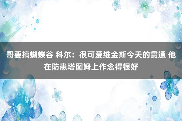 哥要搞蝴蝶谷 科尔：很可爱维金斯今天的贯通 他在防患塔图姆上作念得很好