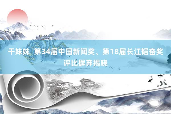 干妹妹  第34届中国新闻奖、第18届长江韬奋奖评比摒弃揭晓