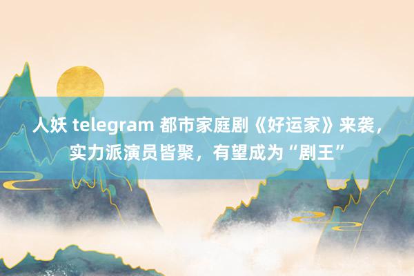 人妖 telegram 都市家庭剧《好运家》来袭，实力派演员皆聚，有望成为“剧王”