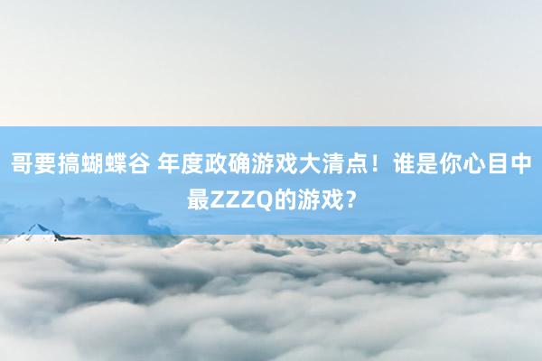 哥要搞蝴蝶谷 年度政确游戏大清点！谁是你心目中最ZZZQ的游戏？