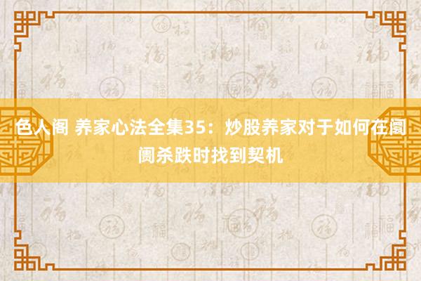 色人阁 养家心法全集35：炒股养家对于如何在阛阓杀跌时找到契机