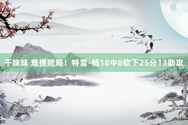 干妹妹 难挽败局！特雷-杨18中8砍下25分13助攻