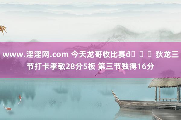 www.淫淫网.com 今天龙哥收比赛😎狄龙三节打卡孝敬28分5板 第三节独得16分