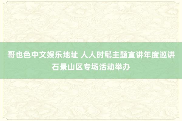 哥也色中文娱乐地址 人人时髦主题宣讲年度巡讲石景山区专场活动举办