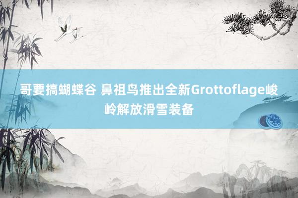 哥要搞蝴蝶谷 鼻祖鸟推出全新Grottoflage峻岭解放滑雪装备