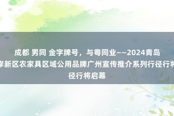 成都 男同 金字牌号，与粤同业——2024青岛西海岸新区农家具区域公用品牌广州宣传推介系列行径行将启幕