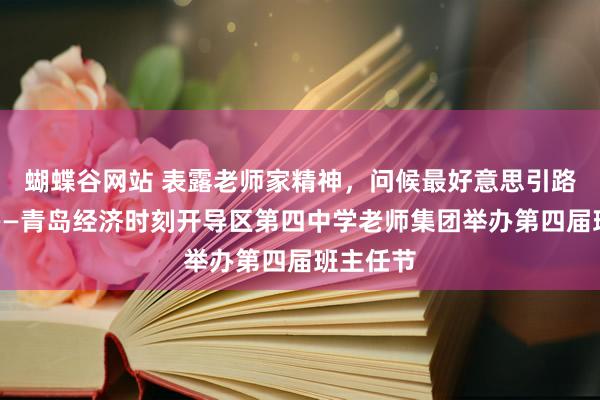 蝴蝶谷网站 表露老师家精神，问候最好意思引路东谈主——青岛经济时刻开导区第四中学老师集团举办第四届班主任节