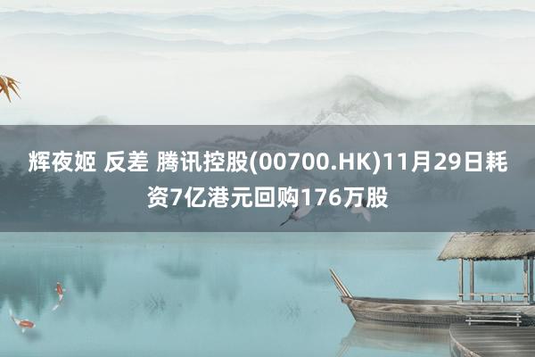 辉夜姬 反差 腾讯控股(00700.HK)11月29日耗资7亿港元回购176万股