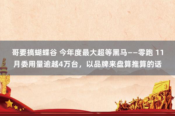 哥要搞蝴蝶谷 今年度最大超等黑马——零跑 11月委用量逾越4万台，以品牌来盘算推算的话