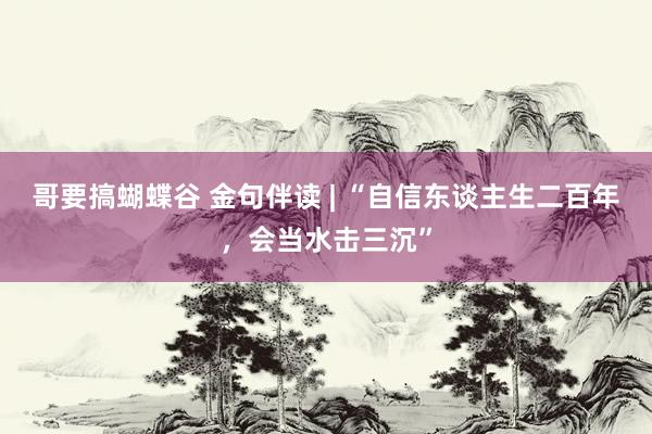 哥要搞蝴蝶谷 金句伴读 | “自信东谈主生二百年，会当水击三沉”