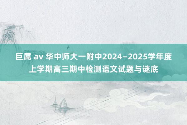 巨屌 av 华中师大一附中2024—2025学年度上学期高三期中检测语文试题与谜底