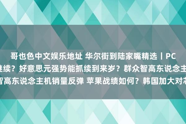 哥也色中文娱乐地址 华尔街到陆家嘴精选丨PCE合适预期 降息顺次继续？好意思元强势能抓续到来岁？群众智高东说念主机销量反弹 苹果战绩如何？韩国加大对芯片公司的支抓