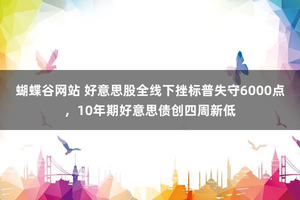 蝴蝶谷网站 好意思股全线下挫标普失守6000点，10年期好意思债创四周新低