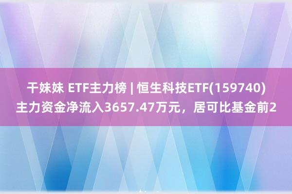 干妹妹 ETF主力榜 | 恒生科技ETF(159740)主力资金净流入3657.47万元，居可比基金前2