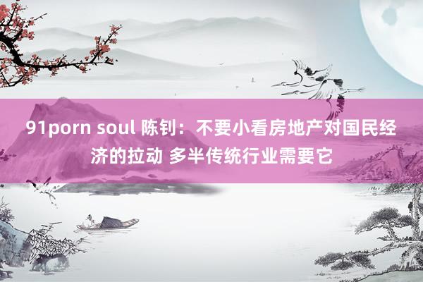 91porn soul 陈钊：不要小看房地产对国民经济的拉动 多半传统行业需要它