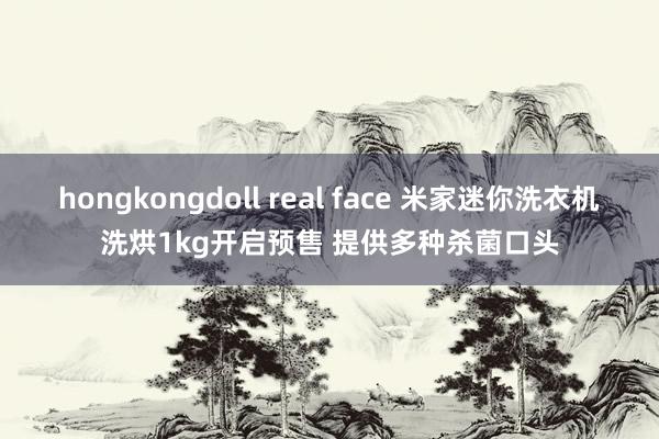 hongkongdoll real face 米家迷你洗衣机洗烘1kg开启预售 提供多种杀菌口头