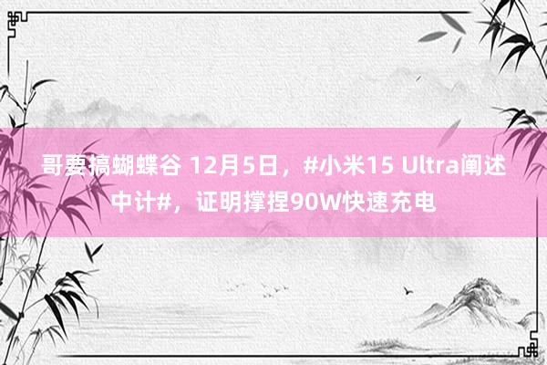 哥要搞蝴蝶谷 12月5日，#小米15 Ultra阐述中计#，证明撑捏90W快速充电